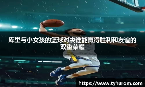 库里与小女孩的篮球对决谁能赢得胜利和友谊的双重荣耀