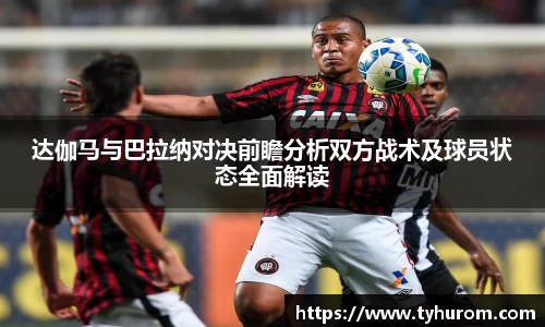 达伽马与巴拉纳对决前瞻分析双方战术及球员状态全面解读